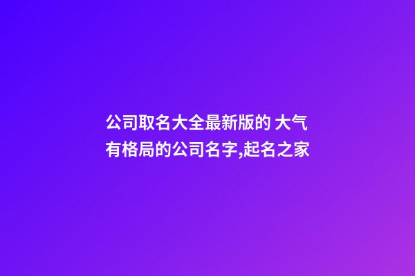 公司取名大全最新版的 大气有格局的公司名字,起名之家